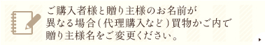 ご購入者様と贈り主様のお名前が
異なる場合（代理購入など）買物かご内で
贈り主様名をご変更ください。